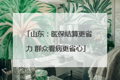 山东：医保结算更省力 群众看病更省心